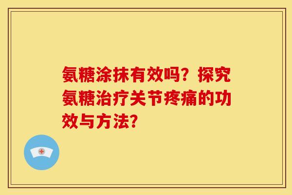 氨糖涂抹有效吗？探究氨糖治疗关节疼痛的功效与方法？