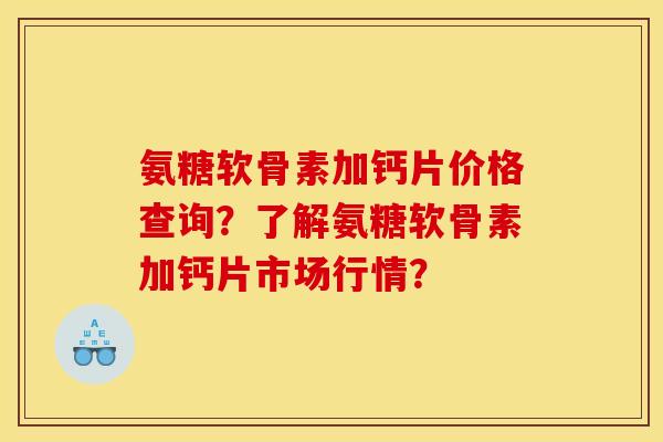 氨糖软骨素加钙片价格查询？了解氨糖软骨素加钙片市场行情？