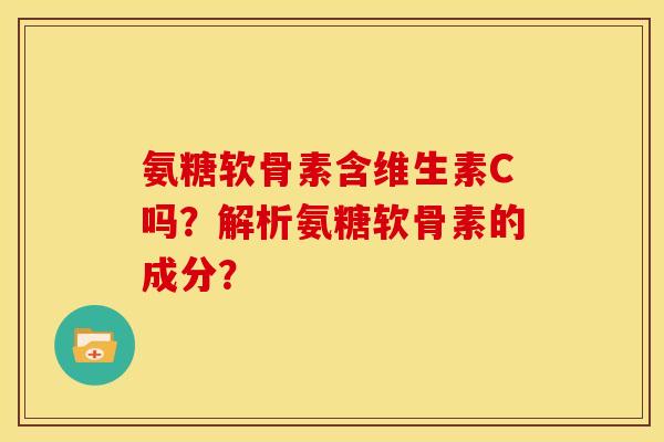 氨糖软骨素含维生素C吗？解析氨糖软骨素的成分？