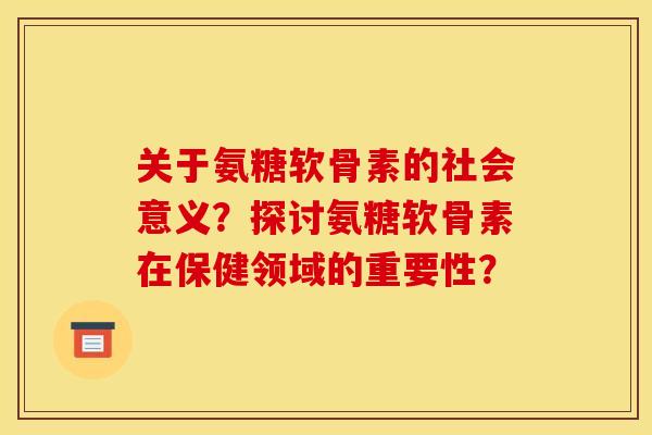 关于氨糖软骨素的社会意义？探讨氨糖软骨素在保健领域的重要性？