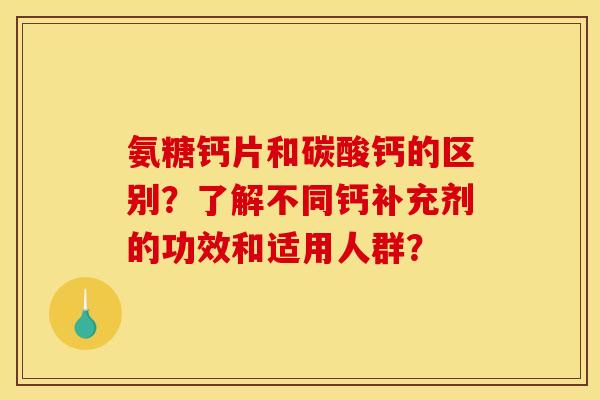 氨糖钙片和碳酸钙的区别？了解不同钙补充剂的功效和适用人群？