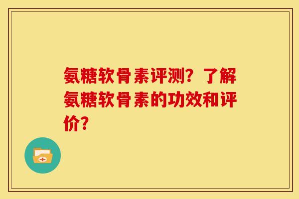 氨糖软骨素评测？了解氨糖软骨素的功效和评价？