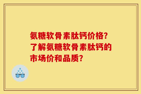 氨糖软骨素肽钙价格？了解氨糖软骨素肽钙的市场价和品质？