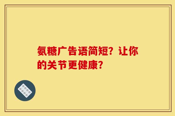 氨糖广告语简短？让你的关节更健康？