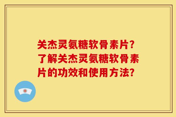 关杰灵氨糖软骨素片？了解关杰灵氨糖软骨素片的功效和使用方法？