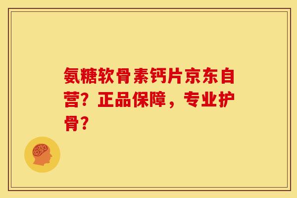 氨糖软骨素钙片京东自营？正品保障，专业护骨？