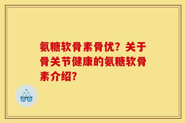 氨糖软骨素骨优？关于骨关节健康的氨糖软骨素介绍？