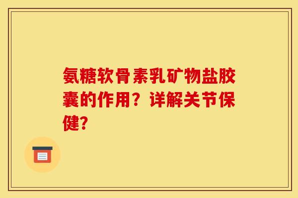 氨糖软骨素乳矿物盐胶囊的作用？详解关节保健？