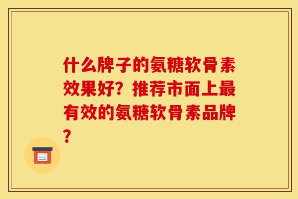 什么牌子的氨糖软骨素效果好？推荐市面上最有效的氨糖软骨素品牌？