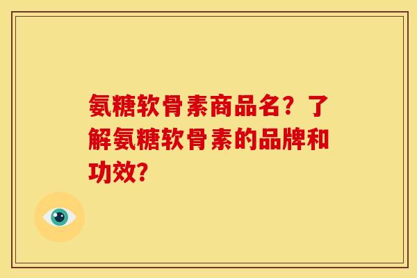 氨糖软骨素商品名？了解氨糖软骨素的品牌和功效？