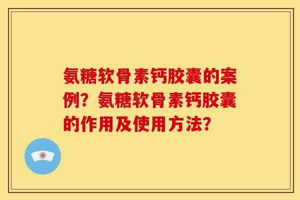 氨糖软骨素钙胶囊的案例？氨糖软骨素钙胶囊的作用及使用方法？