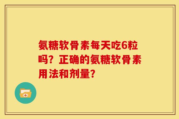 氨糖软骨素每天吃6粒吗？正确的氨糖软骨素用法和剂量？