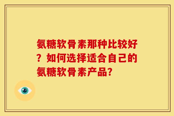 氨糖软骨素那种比较好？如何选择适合自己的氨糖软骨素产品？