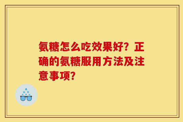 氨糖怎么吃效果好？正确的氨糖服用方法及注意事项？