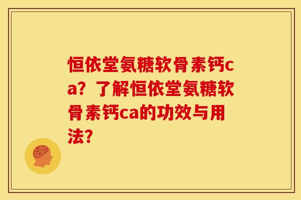 恒依堂氨糖软骨素钙ca？了解恒依堂氨糖软骨素钙ca的功效与用法？