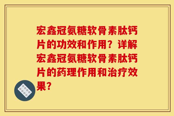 宏鑫冠氨糖软骨素肽钙片的功效和作用？详解宏鑫冠氨糖软骨素肽钙片的药理作用和治疗效果？