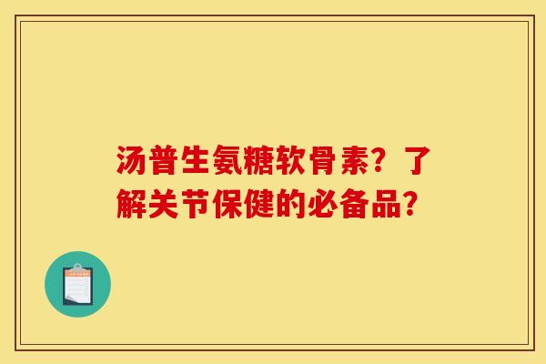 汤普生氨糖软骨素？了解关节保健的必备品？