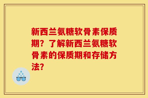 新西兰氨糖软骨素保质期？了解新西兰氨糖软骨素的保质期和存储方法？