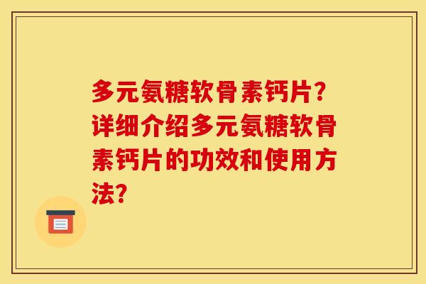 多元氨糖软骨素钙片？详细介绍多元氨糖软骨素钙片的功效和使用方法？
