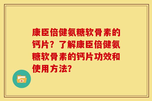 康臣倍健氨糖软骨素的钙片？了解康臣倍健氨糖软骨素的钙片功效和使用方法？