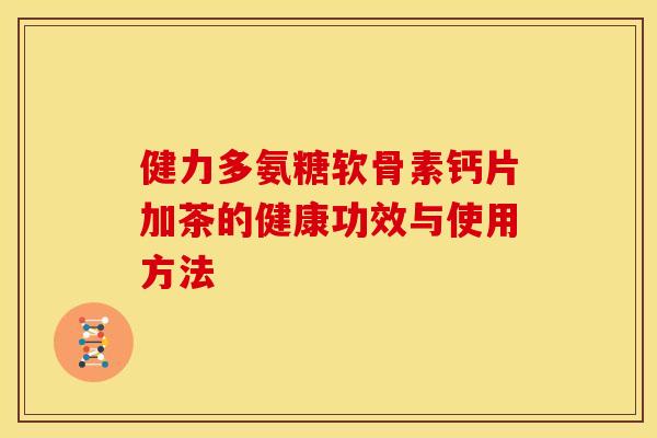 健力多氨糖软骨素钙片加茶的健康功效与使用方法