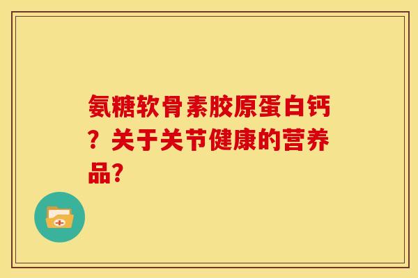氨糖软骨素胶原蛋白钙？关于关节健康的营养品？