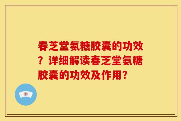 春芝堂氨糖胶囊的功效？详细解读春芝堂氨糖胶囊的功效及作用？