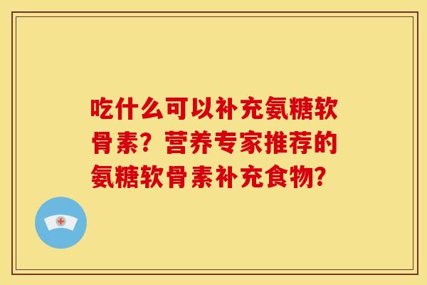 吃什么可以补充氨糖软骨素？营养专家推荐的氨糖软骨素补充食物？