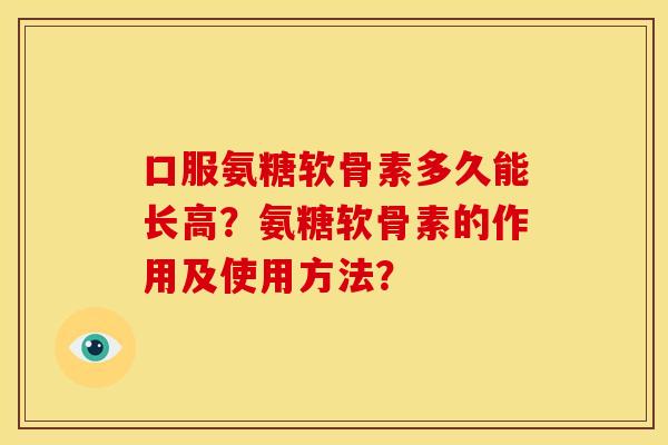 口服氨糖软骨素多久能长高？氨糖软骨素的作用及使用方法？