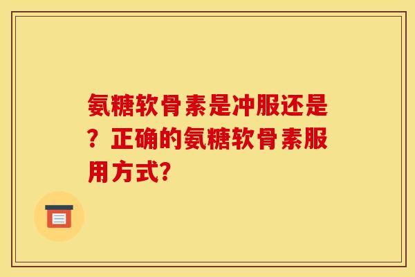 氨糖软骨素是冲服还是？正确的氨糖软骨素服用方式？