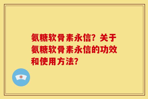 氨糖软骨素永信？关于氨糖软骨素永信的功效和使用方法？