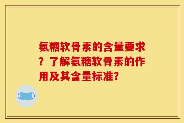 氨糖软骨素的含量要求？了解氨糖软骨素的作用及其含量标准？