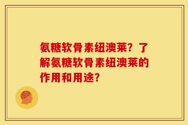 氨糖软骨素纽澳莱？了解氨糖软骨素纽澳莱的作用和用途？