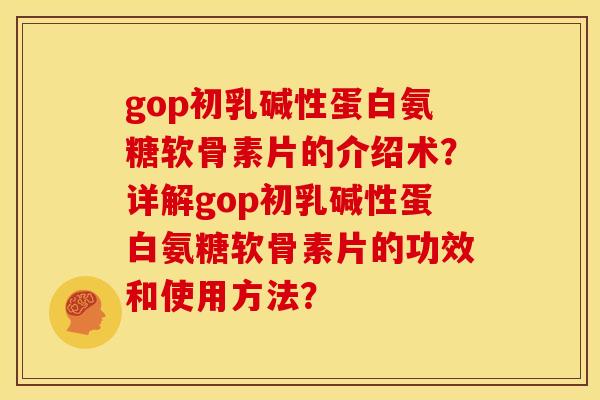 gop初乳碱性蛋白氨糖软骨素片的介绍术？详解gop初乳碱性蛋白氨糖软骨素片的功效和使用方法？