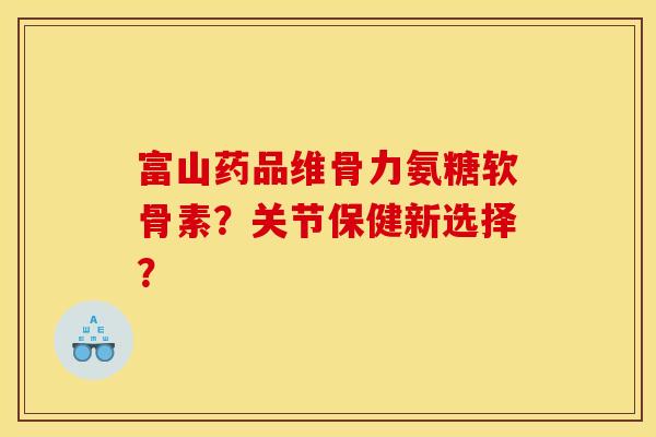 富山药品维骨力氨糖软骨素？关节保健新选择？