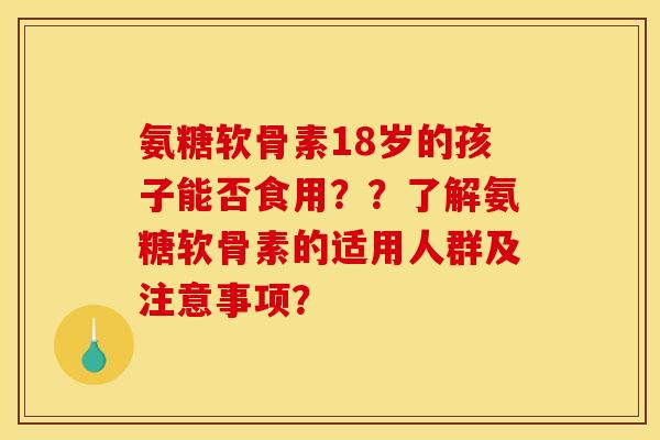 氨糖软骨素18岁的孩子能否食用？？了解氨糖软骨素的适用人群及注意事项？