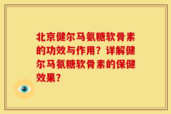 北京健尔马氨糖软骨素的功效与作用？详解健尔马氨糖软骨素的保健效果？