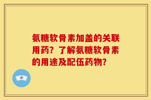 氨糖软骨素加盖的关联用药？了解氨糖软骨素的用途及配伍药物？