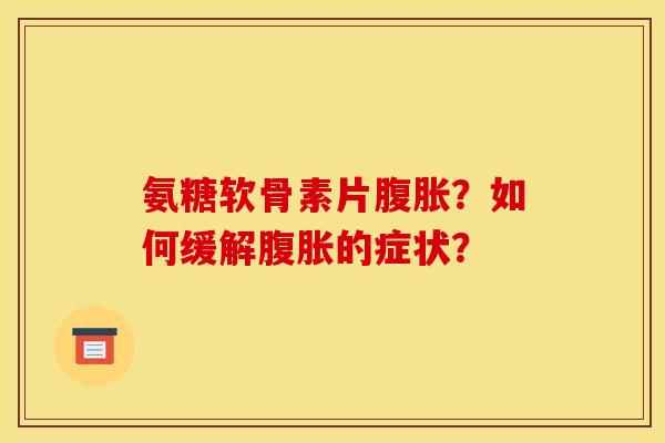 氨糖软骨素片腹胀？如何缓解腹胀的症状？