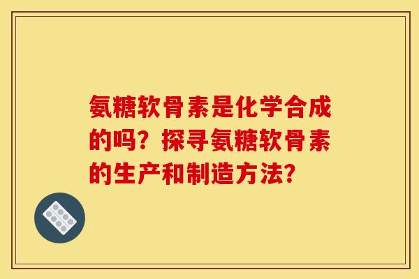 氨糖软骨素是化学合成的吗？探寻氨糖软骨素的生产和制造方法？
