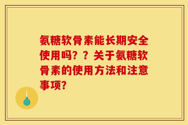 氨糖软骨素能长期安全使用吗？？关于氨糖软骨素的使用方法和注意事项？