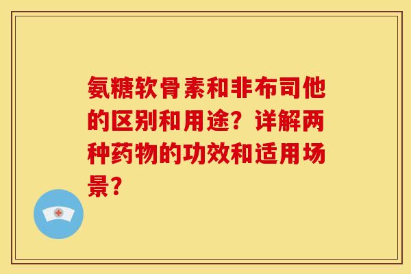 氨糖软骨素和非布司他的区别和用途？详解两种药物的功效和适用场景？