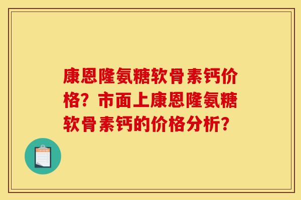 康恩隆氨糖软骨素钙价格？市面上康恩隆氨糖软骨素钙的价格分析？