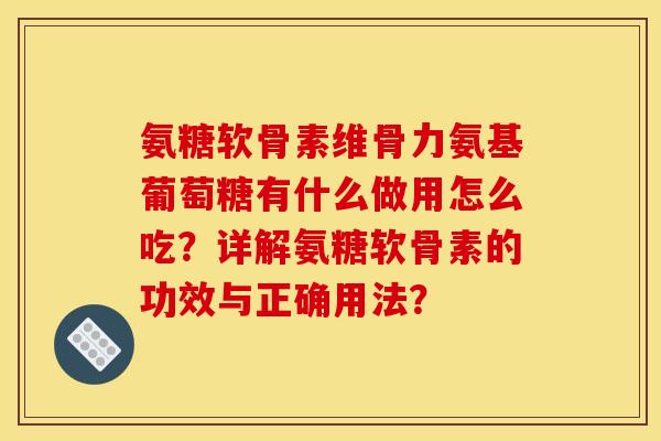 氨糖软骨素维骨力氨基葡萄糖有什么做用怎么吃？详解氨糖软骨素的功效与正确用法？