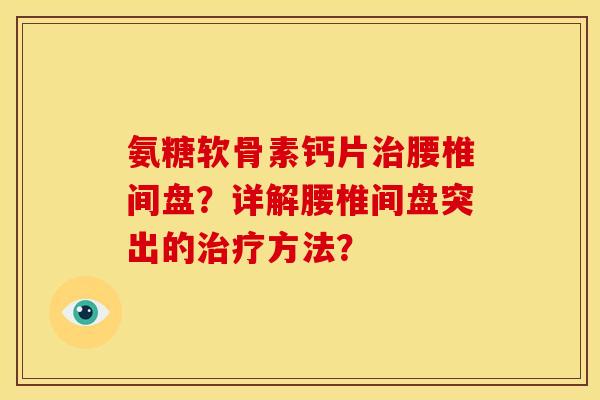 氨糖软骨素钙片治腰椎间盘？详解腰椎间盘突出的治疗方法？