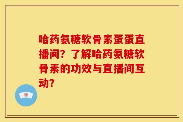 哈药氨糖软骨素蛋蛋直播间？了解哈药氨糖软骨素的功效与直播间互动？