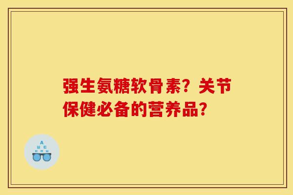 强生氨糖软骨素？关节保健必备的营养品？