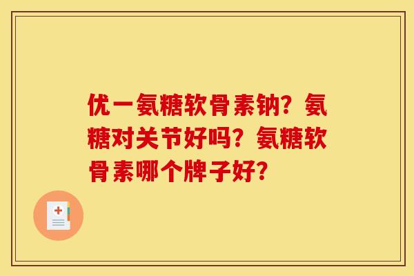 优一氨糖软骨素钠？氨糖对关节好吗？氨糖软骨素哪个牌子好？