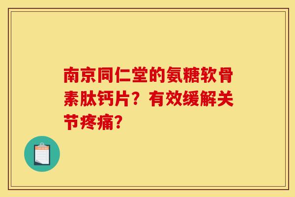 南京同仁堂的氨糖软骨素肽钙片？有效缓解关节疼痛？