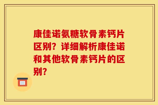 康佳诺氨糖软骨素钙片区别？详细解析康佳诺和其他软骨素钙片的区别？